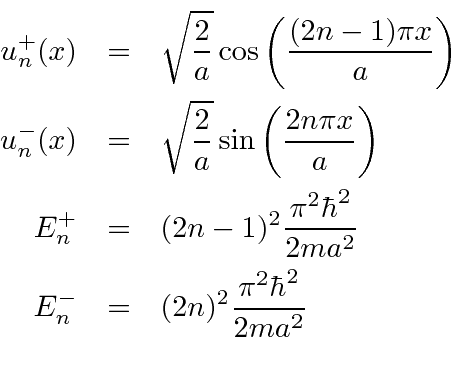 \begin{eqnarray*}
u_n^+(x)&=&\sqrt{2\over a}\cos\left({(2n-1)\pi x\over a}\right...
...ar^2\over 2ma^2} \\
E_n^-&=&(2n)^2{\pi^2\hbar^2\over 2ma^2} \\
\end{eqnarray*}