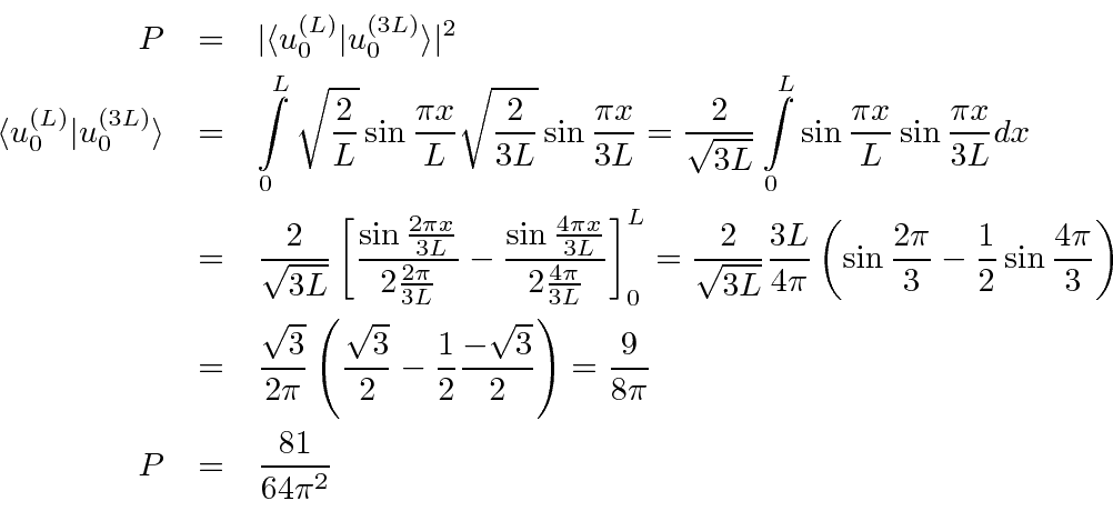\begin{eqnarray*}
P&=&\vert\langle u_0^{(L)}\vert u_0^{(3L)}\rangle\vert^2 \\
\...
...{3}\over 2}\right)
={9\over 8\pi} \\
P&=&{81\over 64\pi^2} \\
\end{eqnarray*}