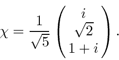 \begin{displaymath}\chi = {1\over \sqrt{5}} \left(\matrix{i\cr\sqrt{2}\cr 1+i\cr}\right).\end{displaymath}
