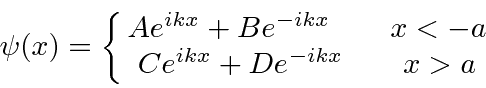 \begin{displaymath}\psi(x)=\left\{\matrix{Ae^{ikx}+Be^{-ikx}\qquad x<-a \cr Ce^{ikx}+De^{-ikx}\qquad x>a}\right. \end{displaymath}