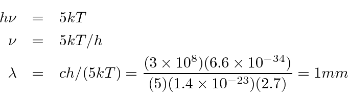 \begin{eqnarray*}
h\nu&=&5kT\\
\nu&=&5kT/h\\
\lambda&=&ch/(5kT)={(3\times 1...
...6.6\times 10^{-34})\over (5)(1.4\times 10^{-23}) (2.7)}=1 mm\\
\end{eqnarray*}