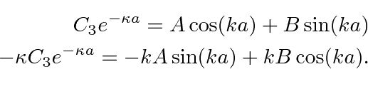\begin{eqnarray*}
C_3e^{-\kappa a}=A\cos(ka)+B\sin(ka) \\
-\kappa C_3 e^{-\kappa a}=-kA\sin(ka)+kB\cos(ka) .\\
\end{eqnarray*}