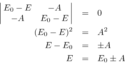 \begin{eqnarray*}
\left\vert\matrix{E_0-E & -A \cr -A & E_0-E}\right\vert & = & ...
...
(E_0-E)^2 & = & A^2 \\
E-E_0 & = & \pm A \\
E & = & E_0\pm A
\end{eqnarray*}