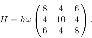 \begin{displaymath}H=\hbar\omega\left(\matrix{8&4&6\cr 4&10&4\cr 6&4&8}\right).\end{displaymath}