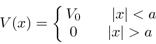\begin{displaymath}V(x)=\left\{\matrix{V_0\qquad \vert x\vert<a \cr 0 \qquad \vert x\vert>a}\right. \end{displaymath}