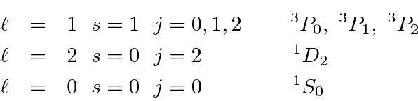 \begin{eqnarray*}
\ell&=&1  s=1  j=0,1,2 \qquad  ^3P_0,  ^3P_1,  ^3P_2 \\...
...uad\qquad  ^1D_2\\
\ell&=&0  s=0  j=0 \qquad\qquad  ^1S_0
\end{eqnarray*}