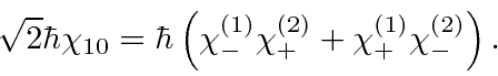 \begin{displaymath}\bgroup\color{black}\sqrt{2}\hbar\chi_{10}=\hbar\left( \chi^{(1)}_- \chi^{(2)}_+ + \chi^{(1)}_+ \chi^{(2)}_- \right).\egroup\end{displaymath}