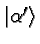 $\vert\alpha'\rangle $